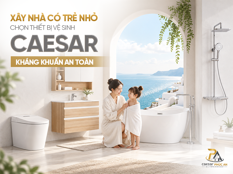 Xây Nhà Có Trẻ Nhỏ: Chọn Thiết Bị Vệ Sinh Caesar Kháng Khuẩn An Toàn